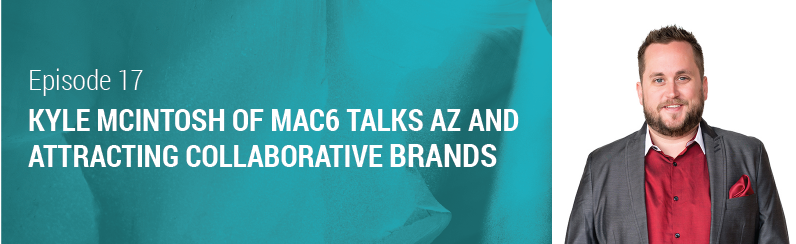 Episode 17 // Kyle McIntosh of MAC6 talks AZ and Attracting Collaborative Brands