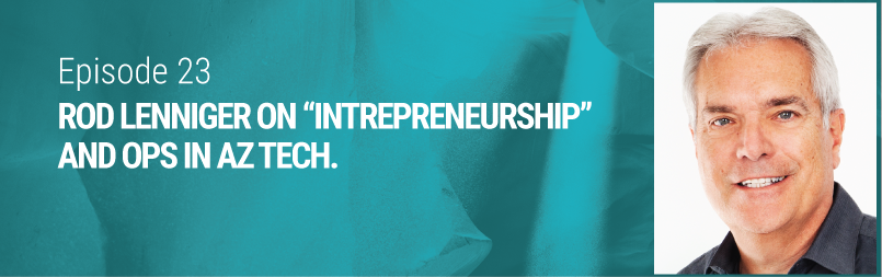 Episode 23 // Rod Lenniger on “Intrepreneurship” in Arizona Tech