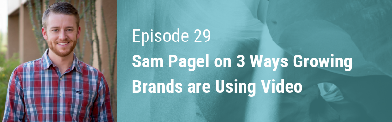 Episode 29 // Sam Pagel on 3 Ways Growing Brands are Using Video