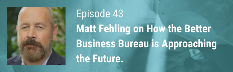 Episode 43 // Matt Fehling on How the Better Business Bureau is Approaching the Future