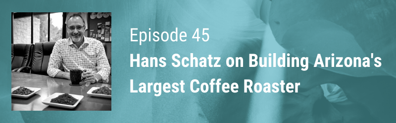 Episode 45 // Hans Schatz on Growing a Beverage Company into the Largest Coffee Roaster in Arizona