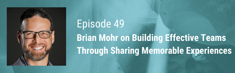 Brian Mohr on Building Effective Teams Through Sharing Memorable Experiences